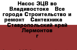 Насос ЭЦВ во Владивостоке - Все города Строительство и ремонт » Сантехника   . Ставропольский край,Лермонтов г.